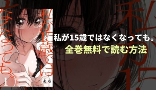 『私が15歳ではなくなっても。』中年男パパ活でもがく！漫画を全巻無料で読めるおすすめアプリを紹介